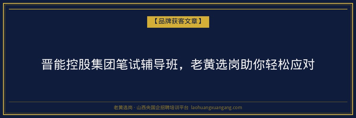 晋能控股集团笔试辅导班，老黄选岗助你轻松应对 - 老黄选岗