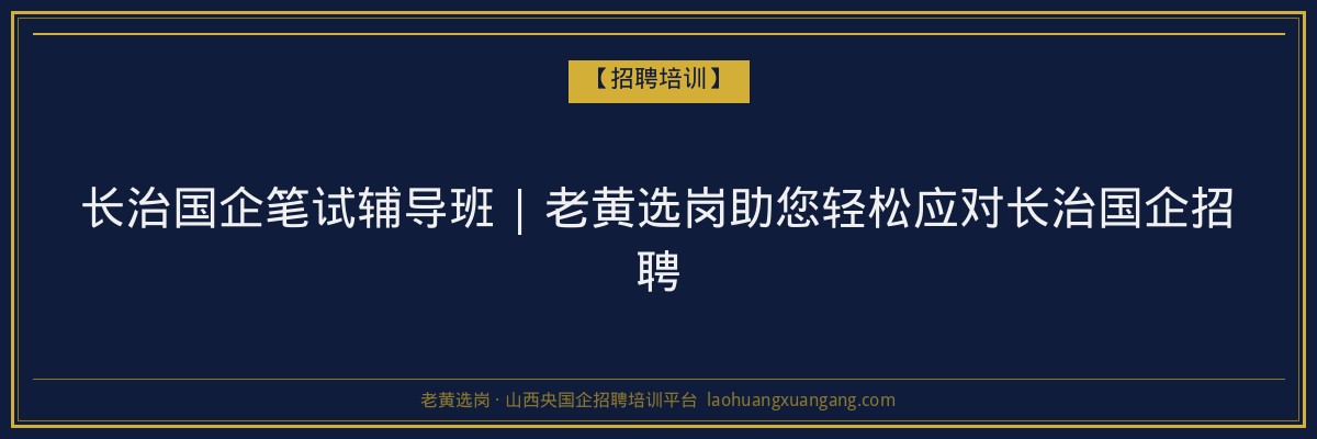 长治国企笔试辅导班 | 老黄选岗助您轻松应对长治国企招聘 - 老黄选岗