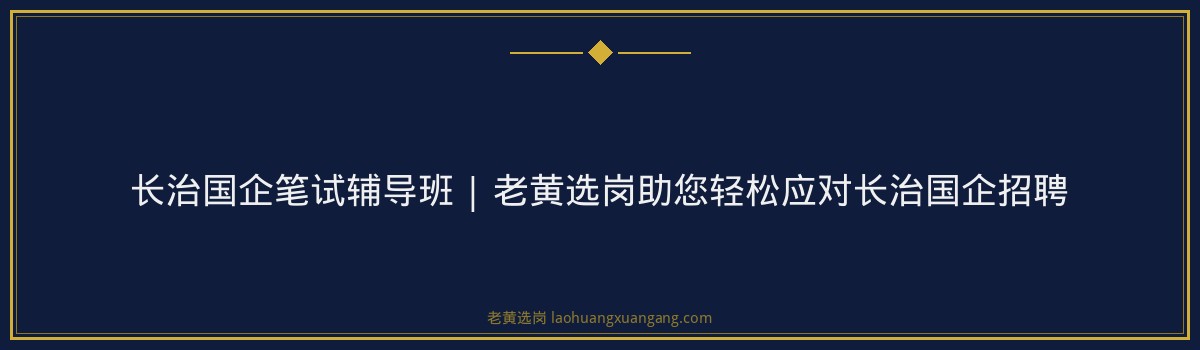 长治国企笔试辅导班 | 老黄选岗助您轻松应对长治国企招聘 - 要点