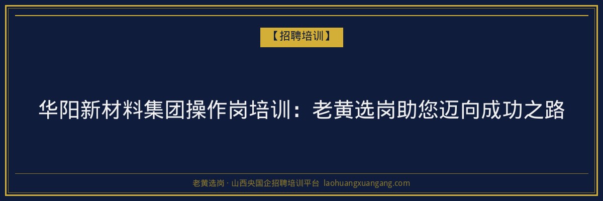 华阳新材料集团操作岗培训:老黄选岗助您迈向成功之路 - 老黄选岗