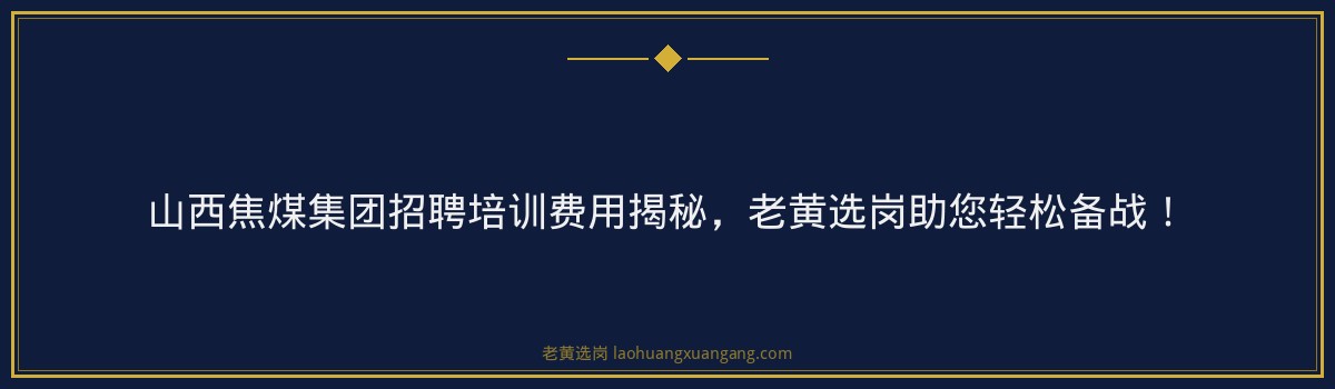 山西焦煤集团招聘培训费用揭秘,老黄选岗助您轻松备战! - 要点