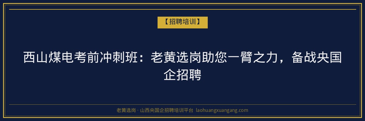 西山煤电考前冲刺班：老黄选岗助您一臂之力，备战央国企招聘 - 老黄选岗