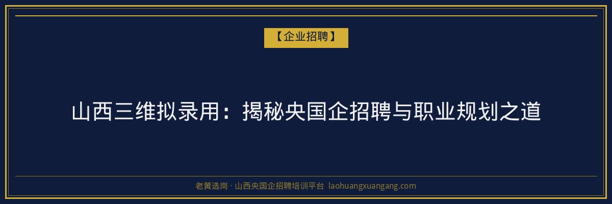 山西三维拟录用:揭秘央国企招聘与职业规划之道 - 老黄选岗