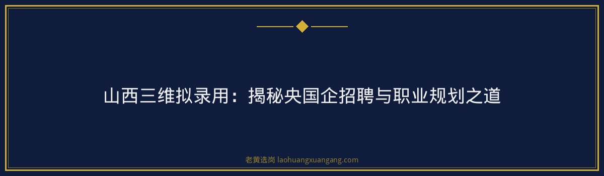 山西三维拟录用:揭秘央国企招聘与职业规划之道 - 要点