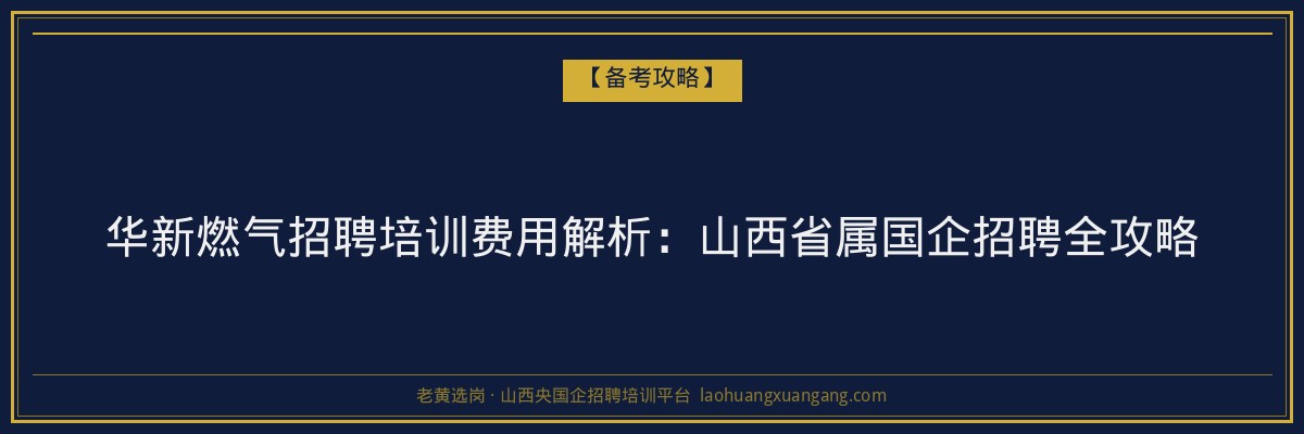 华新燃气招聘培训费用解析:山西省属国企招聘全攻略 - 老黄选岗