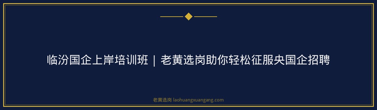 临汾国企上岸培训班 | 老黄选岗助你轻松征服央国企招聘 - 要点