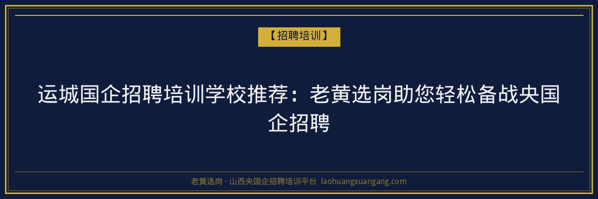 运城国企招聘培训学校推荐:老黄选岗助您轻松备战央国企招聘 - 老黄选岗