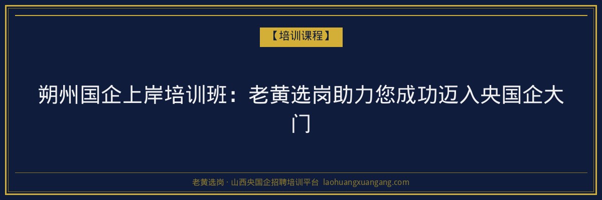 朔州国企上岸培训班:老黄选岗助力您成功迈入央国企大门 - 老黄选岗