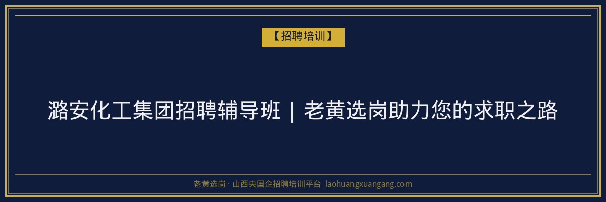 潞安化工集团招聘辅导班 | 老黄选岗助力您的求职之路 - 老黄选岗