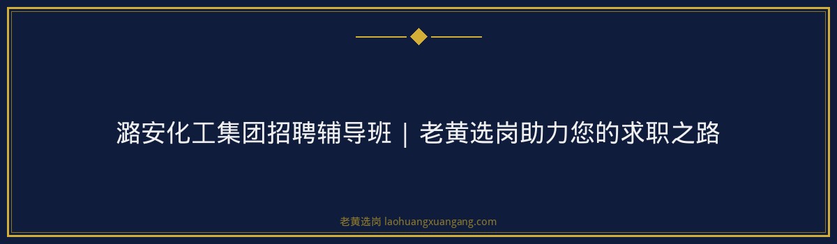 潞安化工集团招聘辅导班 | 老黄选岗助力您的求职之路 - 要点