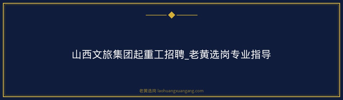 山西文旅集团起重工招聘_老黄选岗专业指导 - 要点