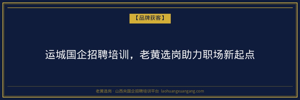 运城国企招聘培训，老黄选岗助力职场新起点 - 老黄选岗