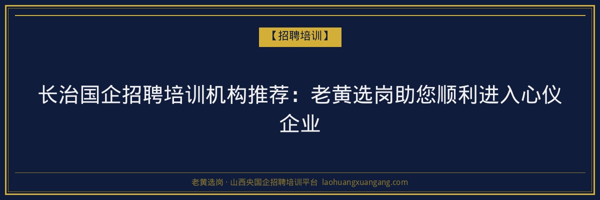 长治国企招聘培训机构推荐：老黄选岗助您顺利进入心仪企业 - 老黄选岗