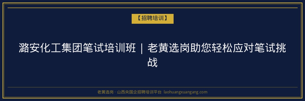潞安化工集团笔试培训班 | 老黄选岗助您轻松应对笔试挑战 - 老黄选岗