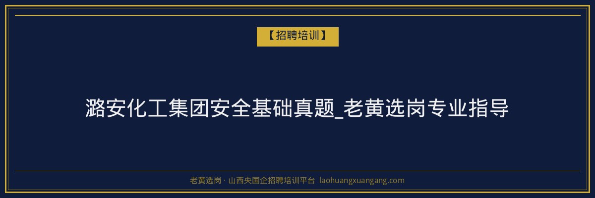 潞安化工集团安全基础真题_老黄选岗专业指导 - 老黄选岗