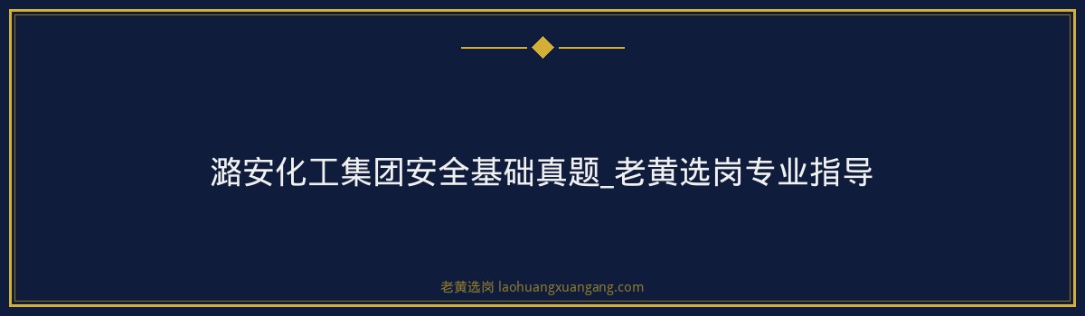 潞安化工集团安全基础真题_老黄选岗专业指导 - 要点