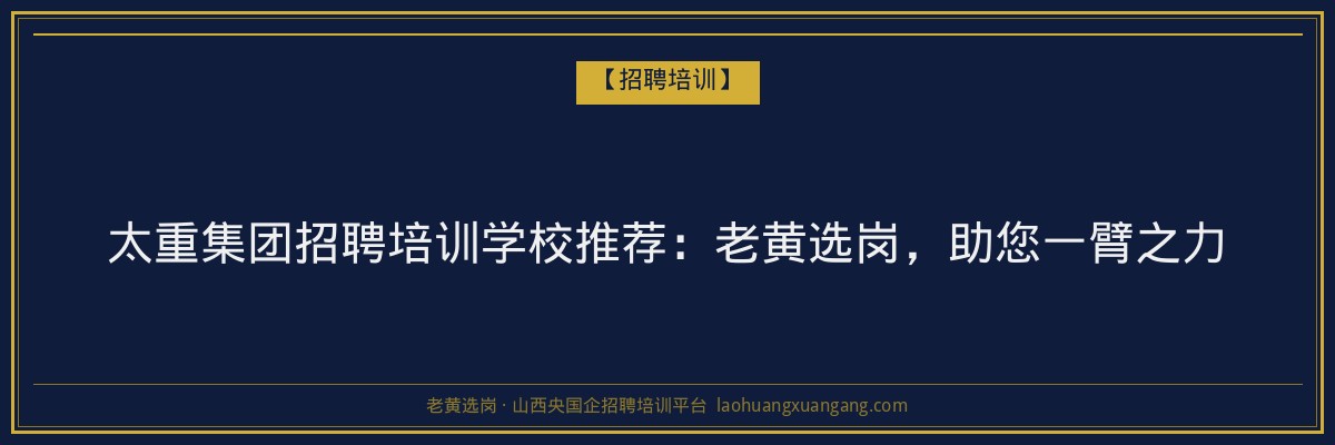 太重集团招聘培训学校推荐：老黄选岗，助您一臂之力 - 老黄选岗