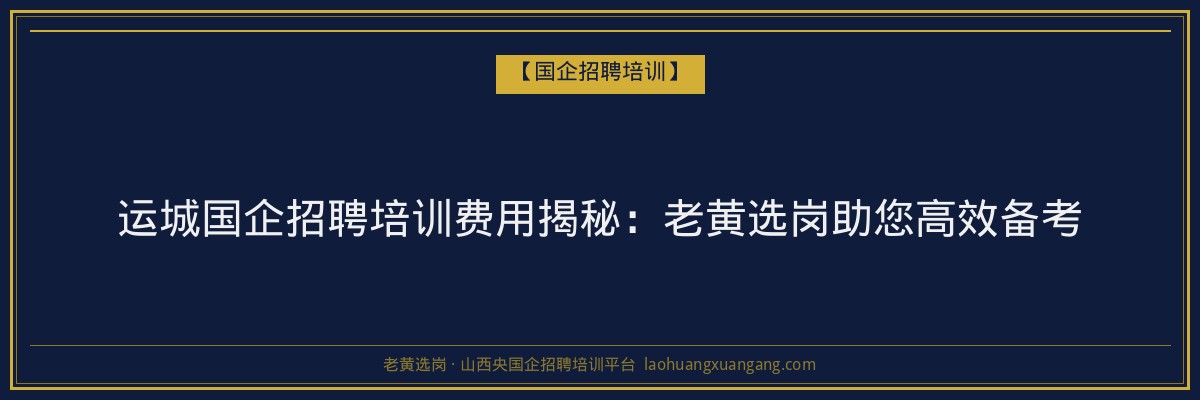 运城国企招聘培训费用揭秘:老黄选岗助您高效备考 - 老黄选岗