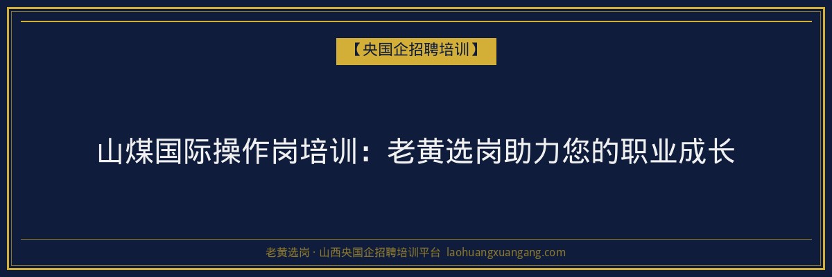 山煤国际操作岗培训:老黄选岗助力您的职业成长 - 老黄选岗