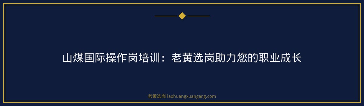 山煤国际操作岗培训:老黄选岗助力您的职业成长 - 要点