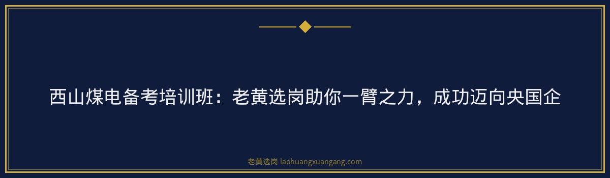 西山煤电备考培训班:老黄选岗助你一臂之力,成功迈向央国企 - 要点