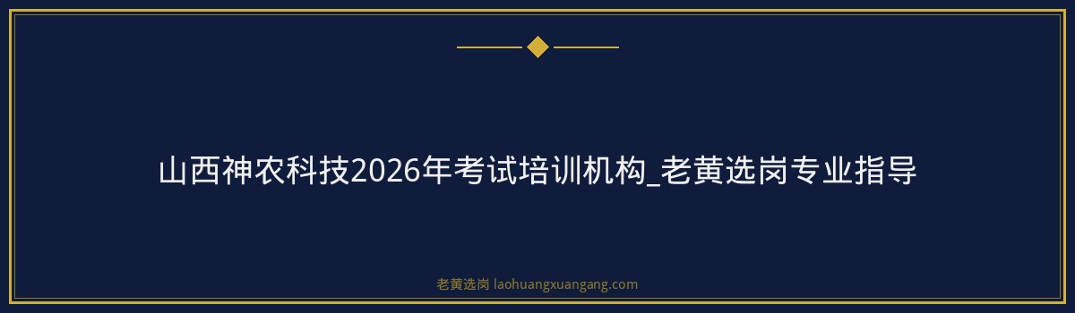 山西神农科技2026年考试培训机构_老黄选岗专业指导 - 要点