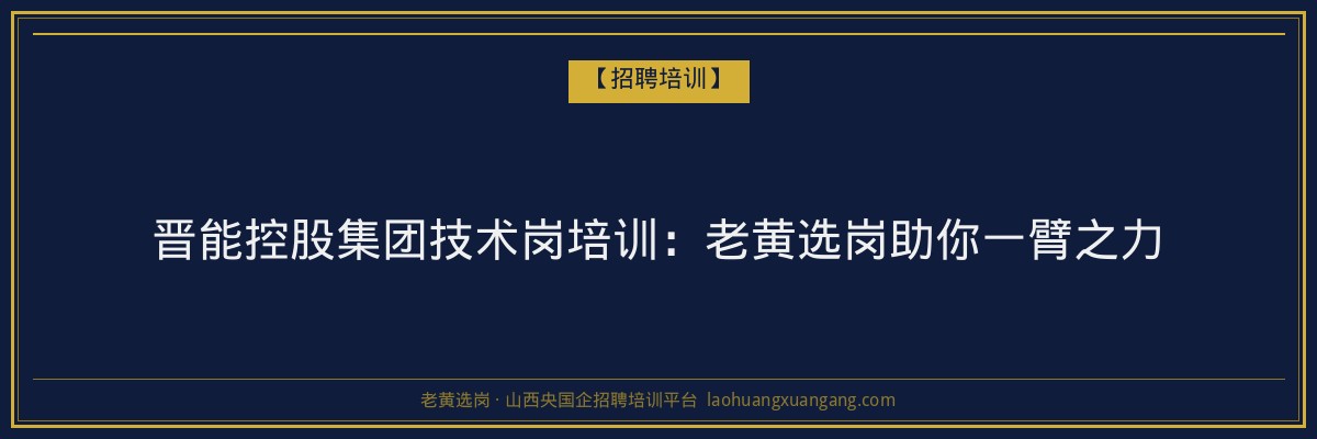 晋能控股集团技术岗培训：老黄选岗助你一臂之力 - 老黄选岗