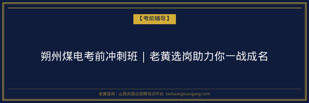 朔州煤电考前冲刺班 | 老黄选岗助力你一战成名 - 老黄选岗