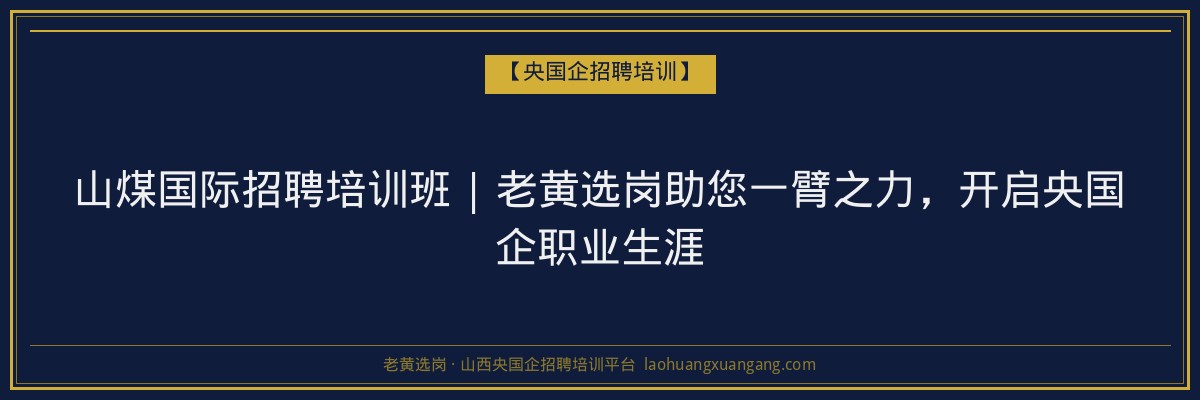 山煤国际招聘培训班 | 老黄选岗助您一臂之力,开启央国企职业生涯 - 老黄选岗