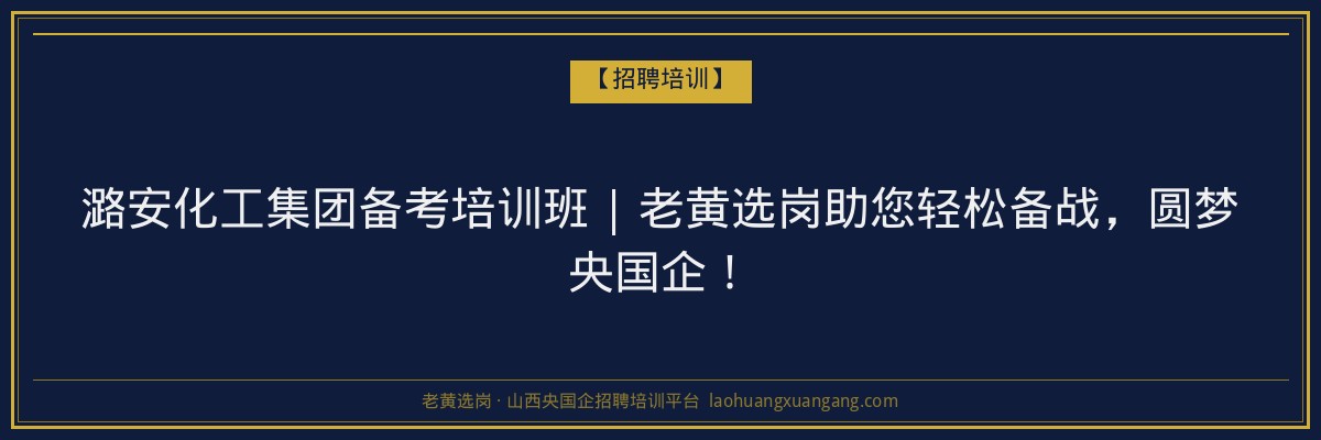 潞安化工集团备考培训班 | 老黄选岗助您轻松备战，圆梦央国企！ - 老黄选岗