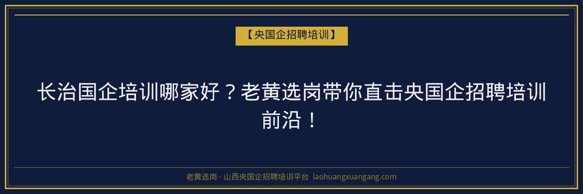 长治国企培训哪家好?老黄选岗带你直击央国企招聘培训前沿! - 老黄选岗