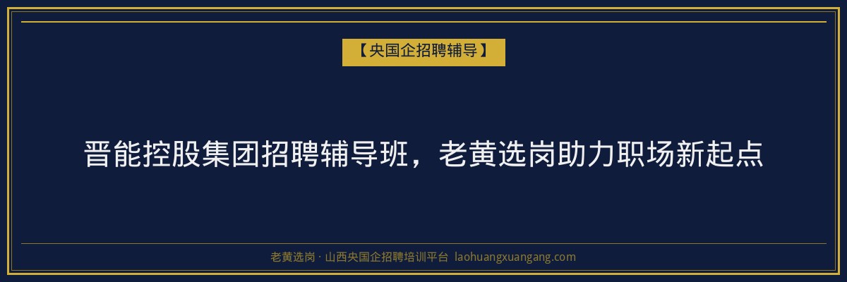 晋能控股集团招聘辅导班,老黄选岗助力职场新起点 - 老黄选岗