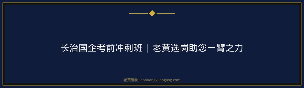 长治国企考前冲刺班 | 老黄选岗助您一臂之力 - 要点