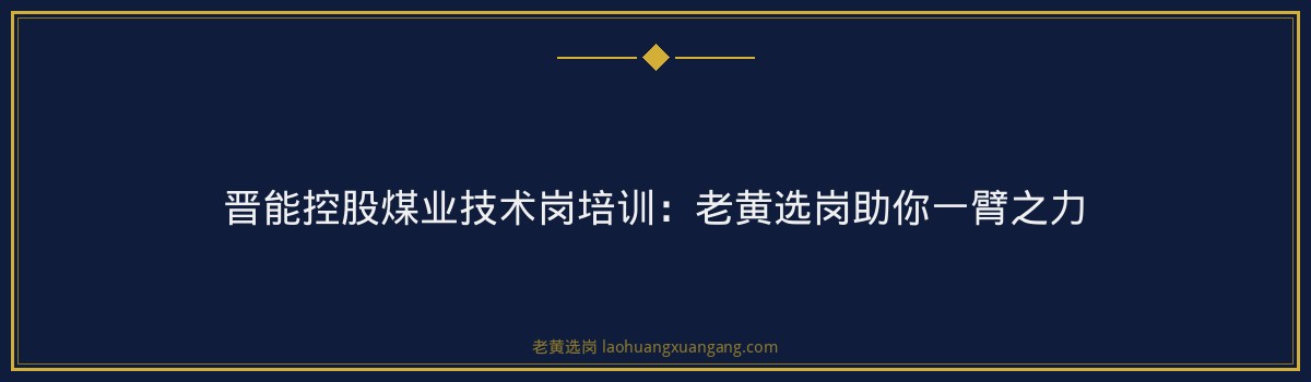 晋能控股煤业技术岗培训：老黄选岗助你一臂之力 - 要点