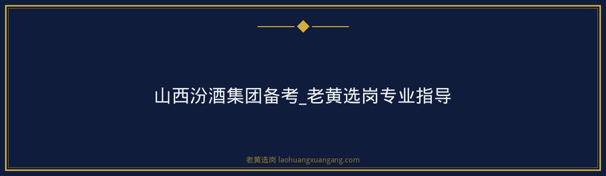 山西汾酒集团备考_老黄选岗专业指导 - 要点