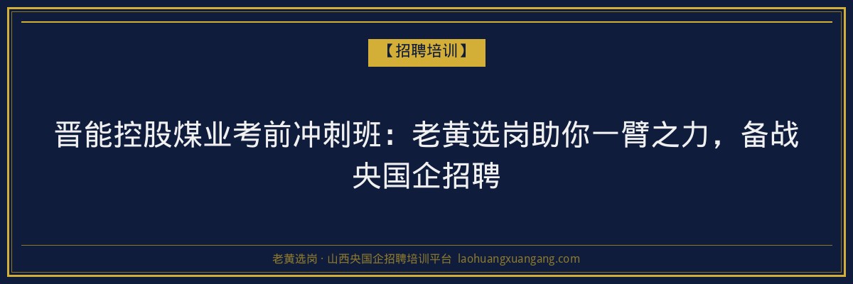 晋能控股煤业考前冲刺班：老黄选岗助你一臂之力，备战央国企招聘 - 老黄选岗