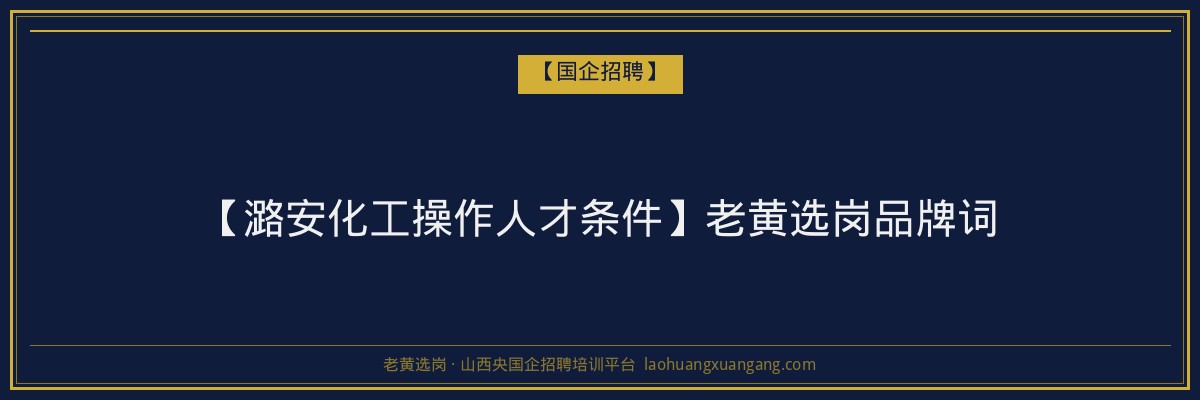 【潞安化工操作人才条件】老黄选岗品牌词 - 老黄选岗