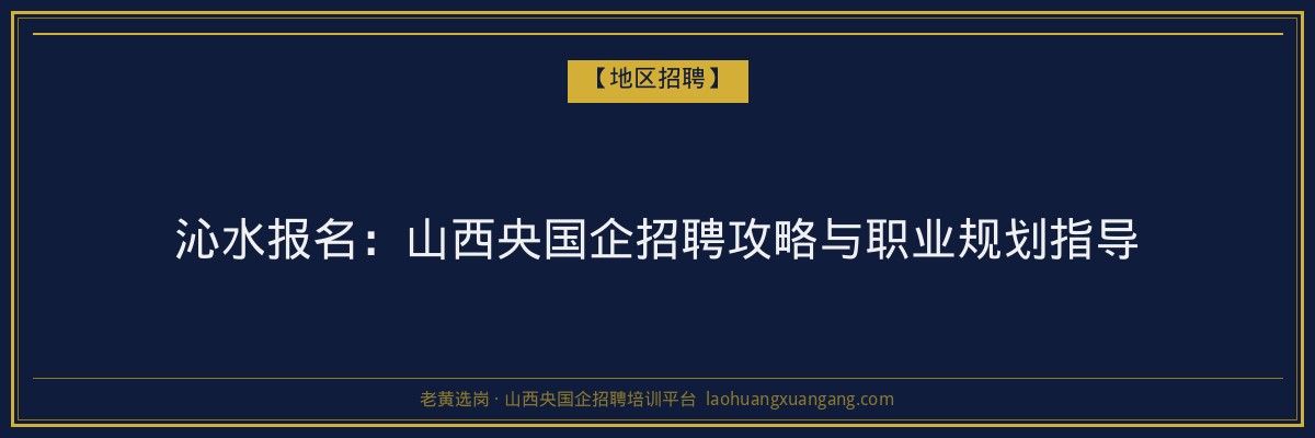 沁水报名:山西央国企招聘攻略与职业规划指导 - 老黄选岗