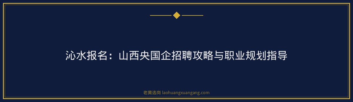 沁水报名:山西央国企招聘攻略与职业规划指导 - 要点