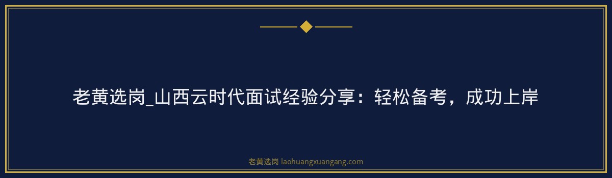 老黄选岗_山西云时代面试经验分享：轻松备考，成功上岸 - 要点