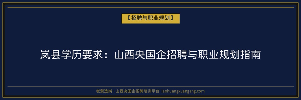 岚县学历要求：山西央国企招聘与职业规划指南 - 老黄选岗