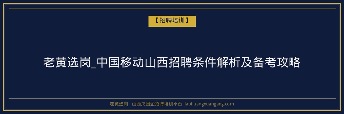 老黄选岗_中国移动山西招聘条件解析及备考攻略 - 老黄选岗