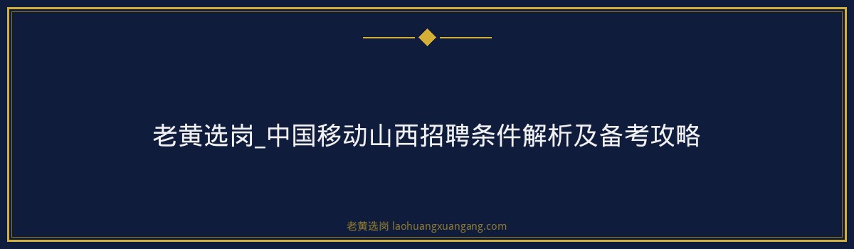 老黄选岗_中国移动山西招聘条件解析及备考攻略 - 要点