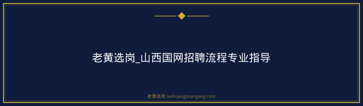 老黄选岗_山西国网招聘流程专业指导 - 要点