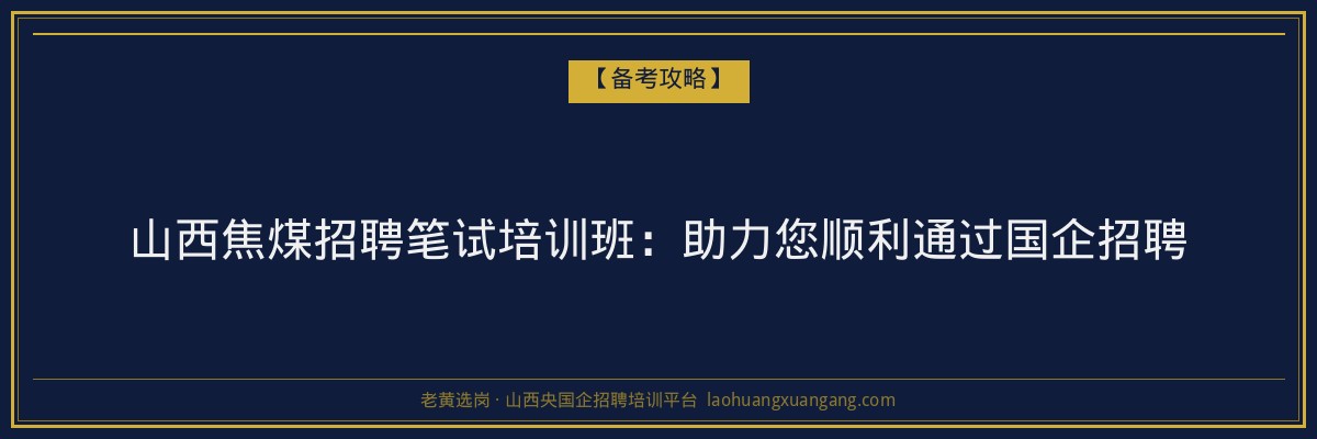 山西焦煤招聘笔试培训班:助力您顺利通过国企招聘 - 老黄选岗
