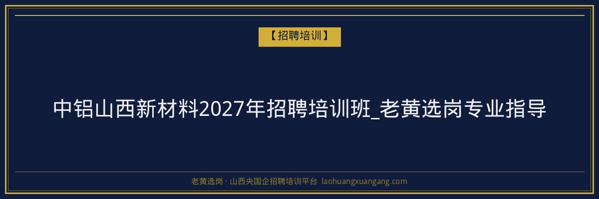 中铝山西新材料2027年招聘培训班_老黄选岗专业指导 - 老黄选岗