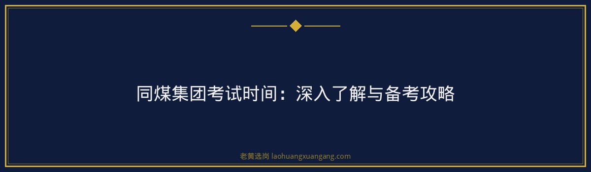 同煤集团考试时间:深入了解与备考攻略 - 要点