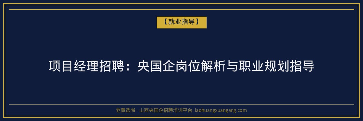 项目经理招聘：央国企岗位解析与职业规划指导 - 老黄选岗