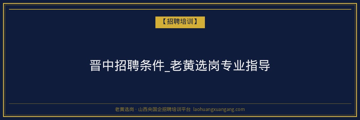 晋中招聘条件_老黄选岗专业指导 - 老黄选岗
