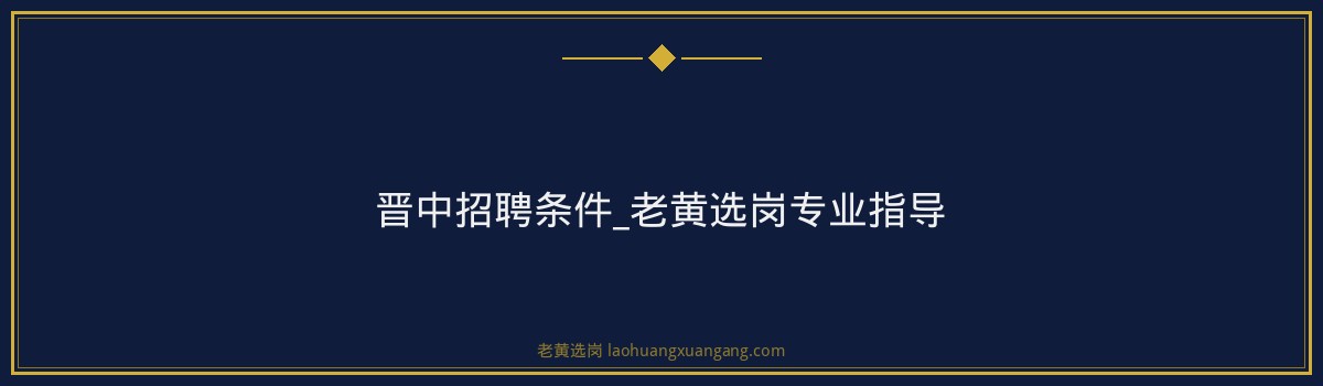 晋中招聘条件_老黄选岗专业指导 - 要点